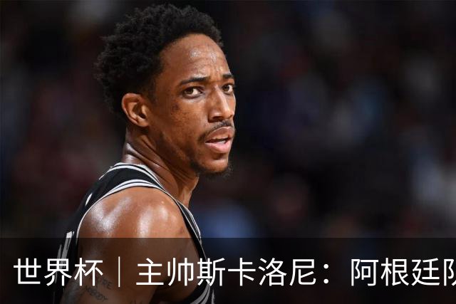 世界杯｜主帅斯卡洛尼：阿根廷队不自大也不自卑
