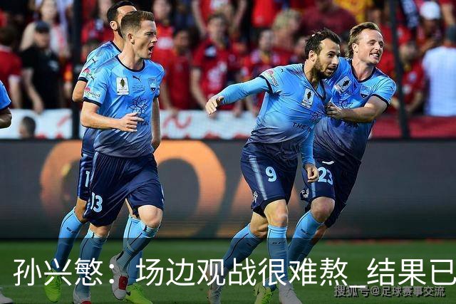 孙兴慜：场边观战很难熬 结果已经不由我们掌控
