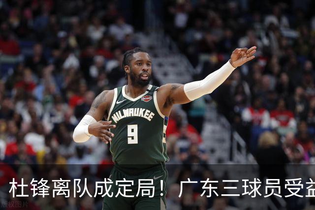 杜锋离队成定局！广东三球员受益巨大 徐昕将回归 2米08新星获重用