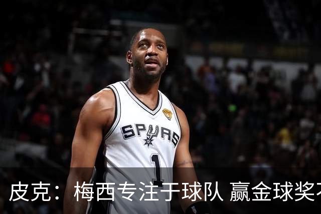 皮克：梅西专注于球队 赢金球奖不是他优先考虑