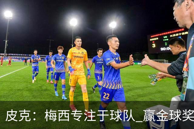 皮克：梅西专注于球队 赢金球奖不是他优先考虑