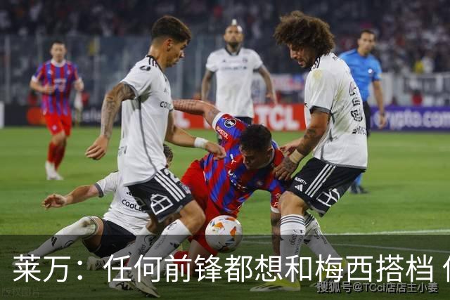 莱万：任何前锋都想和梅西搭档 他已锁定金球奖