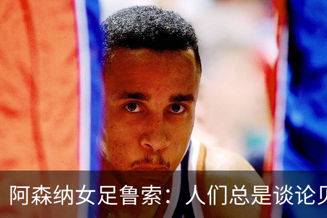 阿森纳女足鲁索：人们总是谈论贝利老马 但我是看梅西踢球长大的