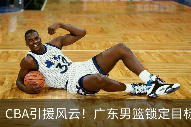 CBA引援风云！广东男篮锁定目标，杜锋心仪已久需花重金